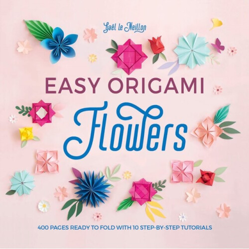 Easy Origami Flowers : 400 pages ready to fold with 10 step-by-step tutorials - Gael le Neillon - book