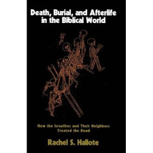 Death, Burial, and Afterlife in the Biblical World How the Israelites and Their Neighbors Treated the Dead