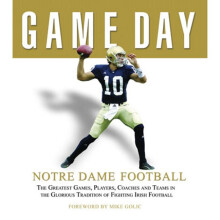 Game Day Notre Dame Football The Greatest Games, Players, Coaches and Teams in the Glorious Tradition of Fighting Irish Football
