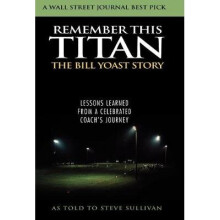 Remember This Titan The Bill Yoast Story Lessons Learned from a Celebrated Coach's Journey as Told to Steve Sullivan