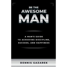 Be the Awesome Man A Mans Guide to Achieving Discipline, Success, and Happiness A Young Man's Guide to Achieving Discipline, Success, and Happiness