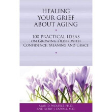 HEALING YOUR GRIEF ABOUT AGING 100 Practical Ideas on Growing Older with Confidence, Meaning and Grace Healing Your Grieving Heart