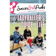 SoccerGrlProbs Presents The Ladyballer's Guide to Life
