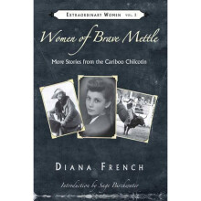 WOMEN OF BRAVE METTLE More Stories from the Cariboo Chilcotin 2 Extraordinary Women