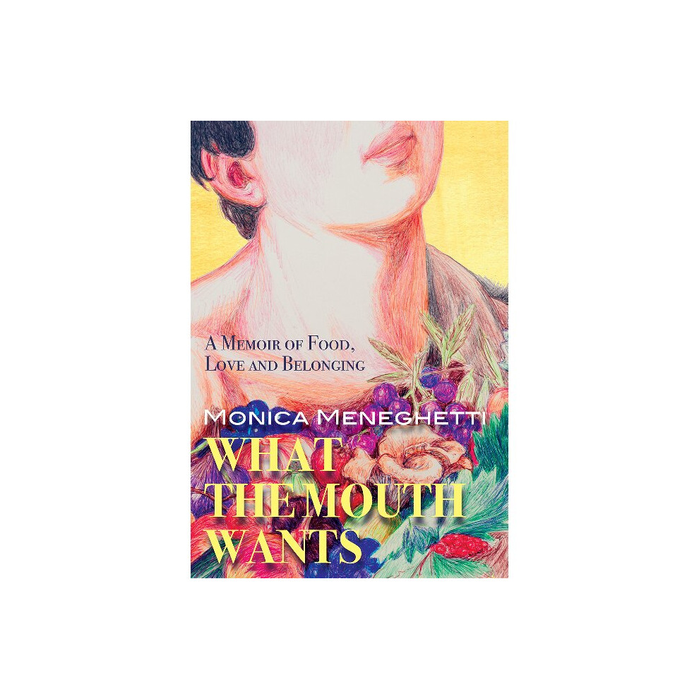 What the Mouth Wants A Memoir of Food, Love Belonging A Memoir of Food, Love and Belonging