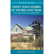 Ghost Town Stories of the Red Coat Trail From Renegade to Ruin on the Canadian Prairies Amazing Stories Heritage House