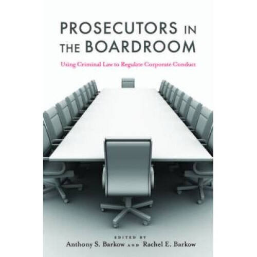 Prosecutors in the Boardroom Using Criminal Law to Regulate Corporate Conduct