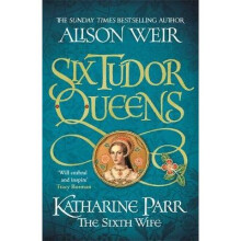 The Six Tudor Queens: Katharine Parr Sixth Wife: Six Tudor Queens 6