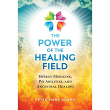The Power of the Healing Field : Energy Medicine, Psi Abilities, and Ancestral Healing - Peter Mark Adams - book