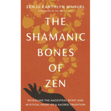 The Shamanic Bones of Zen : Revealing the Ancestral Spirit and Mystical Heart of a Sacred Tradition - Paula Arai - book