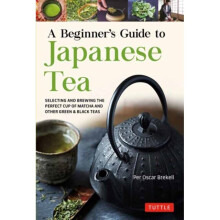 A Beginner's Guide to Japanese Tea : Selecting and Brewing the Perfect Cup of Sencha, Matcha, and Other Japanese Teas - Per Oscar Brekell - book