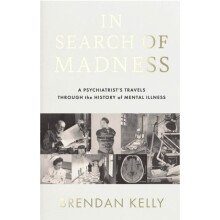 In Search of Madness : A psychiatrist's travels through the history of mental illness - Brendan Kelly - book