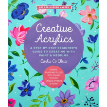 Creative Acrylics : A Step-by-Step Beginner's Guide to Creating with Paint & Mediums - Create Paintings Filled with Color, Texture, Unique Effect