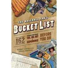 The Baseball Fan's Bucket List 162 Things You Must Do, See, Get, and Experience Before You Die