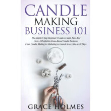 Candle Making Business 101: The Simple 8 Step Beginner's Guide to Start, Run, and Grow a Profitable Home-Based Candle Business. From Candle Making to