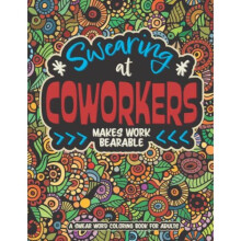 Swearing at Coworkers Makes Work Bearable: A Swear Word Coloring Book for Adults: The Perfect Gift for Coworkers - A Collection of Funny Coloring