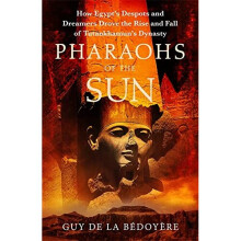 Pharaohs of the Sun: Radio 4 Book of the Week, How Egypt's Despots and Dreamers Drove the Rise and Fall of Tutankhamun's Dynasty