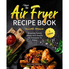 Your Top Air Fryer Recipe Book: Amazing Family Meals And Snacks For Everyone To Enjoy