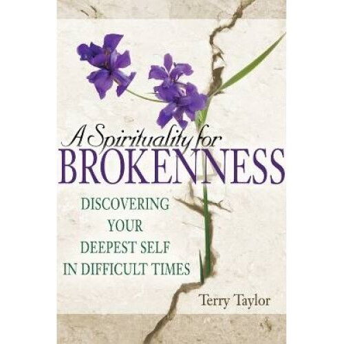 A Spirituality for Brokenness Discovering Your Deepest Self in Difficult Times