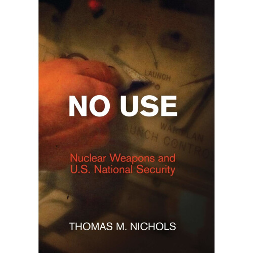 No Use: Nuclear Weapons and U.S. National Security (Haney Foundation Series)