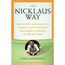 The Nicklaus Way How to Apply Jack Nicklaus's Unique Course Strategies and Scoring Techniques to Your Own Game