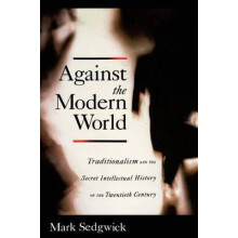 Against the Modern World Traditionalism and the Secret Intellectual History of the Twentieth Century