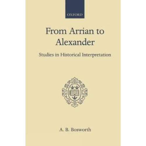 From Arrian to Alexander Studies in Historical Interpretation Oxford Scholarly Classics