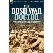 The Bush War Doctor The Experiences of a British Army Doctor During the East African Campaign of the First World War