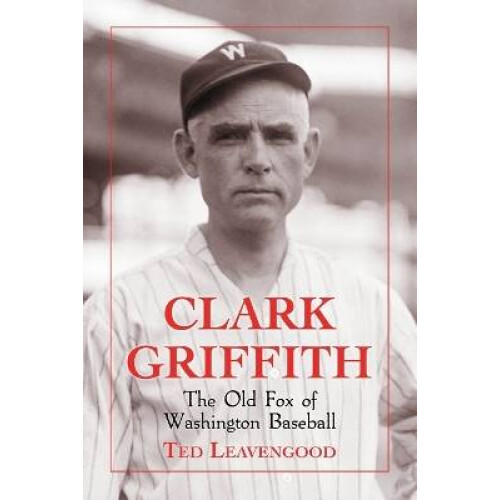 Clark Griffith The Old Fox of Washington Baseball