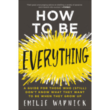 How to Be Everything: A Guide for Those Who (Still) Don't Know What They Want to Be When They Grow Up