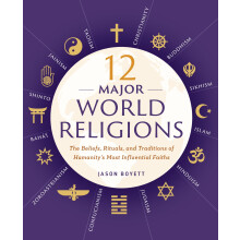 12 Major World Religions: The Beliefs, Rituals, and Traditions of Humanity's Most Influential Faiths
