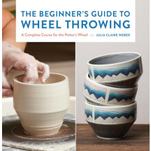 The Beginners Guide to Wheel Throwing by Julia Claire Weber Hardcover