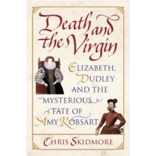 Death and the Virgin: Elizabeth, Dudley and the Mysterious Fate of Amy Robsart