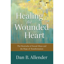 Healing the Wounded Heart The Heartache of Sexual Abuse and the Hope o