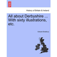All about Derbyshire ... With sixty illustrations etc. by Edward Bradb