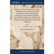 Pamela or Virtue Rewarded. In a Series of Familiar Letters From a Beau