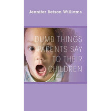 Dumb Things Parents Say To Their Children by Jennifer Betson Williams
