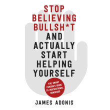 Stop Believing Bullshit and Actually Start Helping Yourself by James A