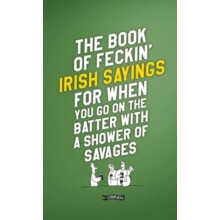 The Book of Feckin Irish Sayings For When You Go On The Batter With A