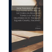 New Theories and the old Faith. A Course of Lectures on Religious Topi
