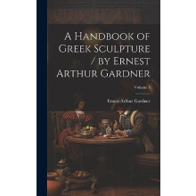 A Handbook of Greek Sculpture by Ernest Arthur Gardner Volume 1 by Ern
