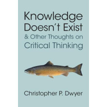 Knowledge Doesnt Exist and Other Thoughts on Critical Thinking by Chri