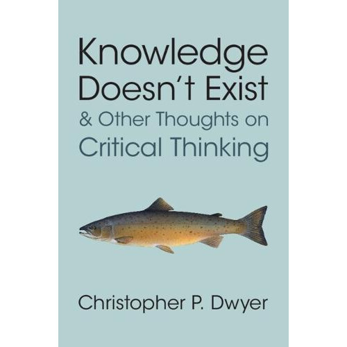 Knowledge Doesnt Exist and Other Thoughts on Critical Thinking by Chri