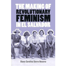 The Making of Revolutionary Feminism in El Salvador by Becerra Diana C