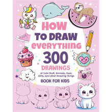 How to Draw Everything: 300 Drawings of Cute Stuff, Animals, Food, Gifts, and Other Amazing Things Book for Kids A