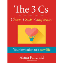 The 3 Cs Chaos Crisis Confusion  Your Invitation to a New Life by Alana Fairchild