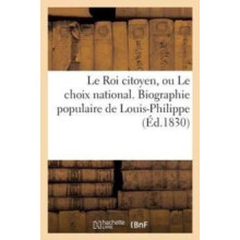 Le Roi Citoyen Ou Le Choix National. Biographie Populaire de LouisPhil