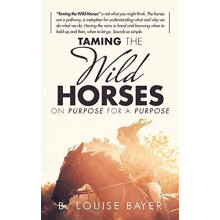 Taming The Wild Horses On Purpose For A Purpose by B Louise Bayer Hard