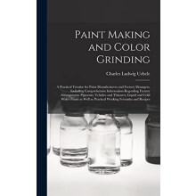 Paint Making and Color Grinding a Practical Treatise for Paint Manufac