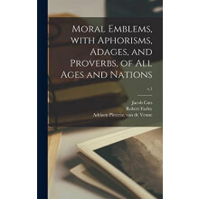 Moral Emblems With Aphorisms Adages and Proverbs of All Ages and Natio